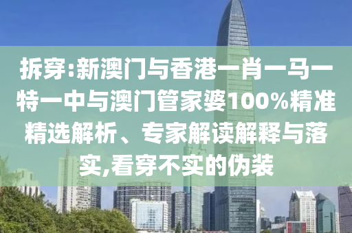 拆穿:新澳門與香港一肖一馬一特一中與澳門管家婆100%精準(zhǔn)精選解析、專家解讀解釋與落實(shí),看穿不實(shí)的偽裝