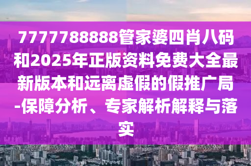 7777788888管家婆四肖八碼和2025年正版資料免費大全最新版本和遠離虛假的假推廣局-保障分析、專家解析解釋與落實
