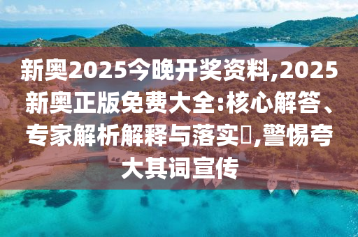 新奧2025今晚開獎(jiǎng)資料,2025新奧正版免費(fèi)大全:核心解答、專家解析解釋與落實(shí)?,警惕夸大其詞宣傳