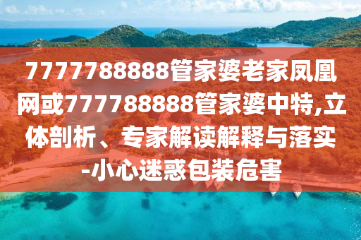 7777788888管家婆老家鳳凰網(wǎng)或777788888管家婆中特,立體剖析、專家解讀解釋與落實-小心迷惑包裝危害
