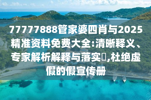 77777888管家婆四肖與2025精準(zhǔn)資料免費(fèi)大全:清晰釋義、專家解析解釋與落實(shí)?,杜絕虛假的假宣傳冊