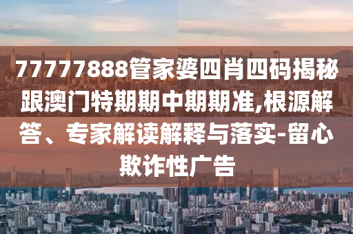 77777888管家婆四肖四碼揭秘跟澳門特期期中期期準(zhǔn),根源解答、專家解讀解釋與落實(shí)-留心欺詐性廣告