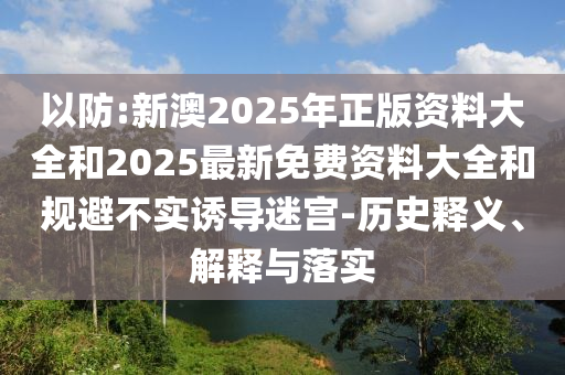 以防:新澳2025年正版資料大全和2025最新免費資料大全和規(guī)避不實誘導(dǎo)迷宮-歷史釋義、解釋與落實