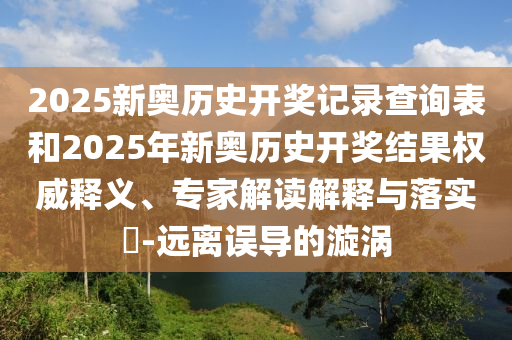 2025新奧歷史開獎(jiǎng)記錄查詢表和2025年新奧歷史開獎(jiǎng)結(jié)果權(quán)威釋義、專家解讀解釋與落實(shí)?-遠(yuǎn)離誤導(dǎo)的漩渦
