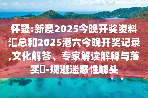 懷疑:新澳2025今晚開獎(jiǎng)資料匯總和2025港六今晚開獎(jiǎng)記錄,文化解答、專家解讀解釋與落實(shí)?-規(guī)避迷惑性噱頭