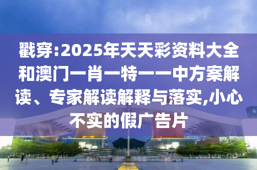 戳穿:2025年天天彩資料大全和澳門一肖一特一一中方案解讀、專家解讀解釋與落實,小心不實的假廣告片
