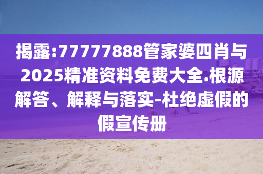 揭露:77777888管家婆四肖與2025精準(zhǔn)資料免費大全.根源解答、解釋與落實-杜絕虛假的假宣傳冊