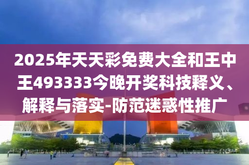 2025年天天彩免費(fèi)大全和王中王493333今晚開獎科技釋義、解釋與落實(shí)-防范迷惑性推廣