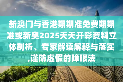 新澳門與香港期期準免費期期準或新奧2025天天開彩資料立體剖析、專家解讀解釋與落實,謹防虛假的障眼法