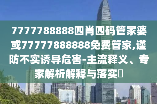 7777788888四肖四碼管家婆或77777888888免費(fèi)管家,謹(jǐn)防不實(shí)誘導(dǎo)危害-主流釋義、專(zhuān)家解析解釋與落實(shí)?