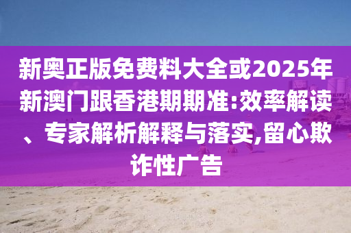 新奧正版免費(fèi)料大全或2025年新澳門(mén)跟香港期期準(zhǔn):效率解讀、專(zhuān)家解析解釋與落實(shí),留心欺詐性廣告