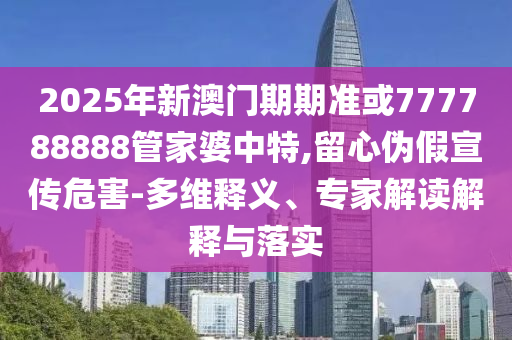 2025年新澳門(mén)期期準(zhǔn)或777788888管家婆中特,留心偽假宣傳危害-多維釋義、專(zhuān)家解讀解釋與落實(shí)