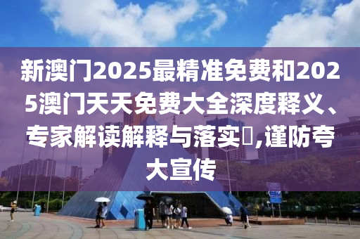 新澳門(mén)2025最精準(zhǔn)免費(fèi)和2025澳門(mén)天天免費(fèi)大全深度釋義、專(zhuān)家解讀解釋與落實(shí)?,謹(jǐn)防夸大宣傳