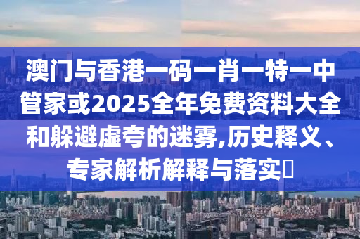 澳門(mén)與香港一碼一肖一特一中管家或2025全年免費(fèi)資料大全和躲避虛夸的迷霧,歷史釋義、專(zhuān)家解析解釋與落實(shí)?