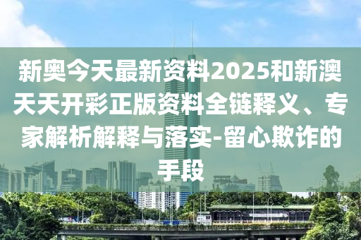 新奧今天最新資料2025和新澳天天開(kāi)彩正版資料全鏈釋義、專(zhuān)家解析解釋與落實(shí)-留心欺詐的手段