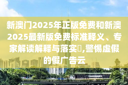 新澳門(mén)2025年正版免費(fèi)和新澳2025最新版免費(fèi)標(biāo)準(zhǔn)釋義、專(zhuān)家解讀解釋與落實(shí)?,警惕虛假的假?gòu)V告云