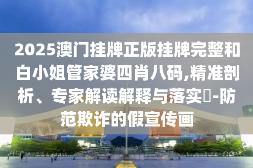 2025澳門(mén)掛牌正版掛牌完整和白小姐管家婆四肖八碼,精準(zhǔn)剖析、專(zhuān)家解讀解釋與落實(shí)?-防范欺詐的假宣傳畫(huà)