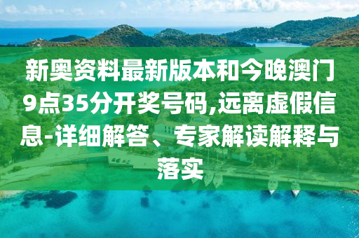 新奧資料最新版本和今晚澳門(mén)9點(diǎn)35分開(kāi)獎(jiǎng)號(hào)碼,遠(yuǎn)離虛假信息-詳細(xì)解答、專(zhuān)家解讀解釋與落實(shí)