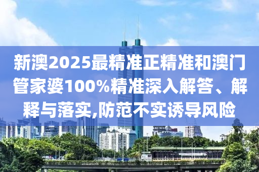 新澳2025最精準(zhǔn)正精準(zhǔn)和澳門(mén)管家婆100%精準(zhǔn)深入解答、解釋與落實(shí),防范不實(shí)誘導(dǎo)風(fēng)險(xiǎn)