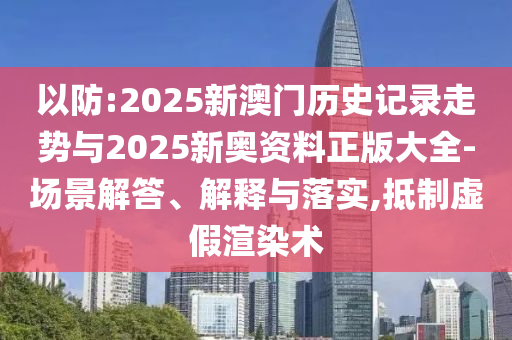 以防:2025新澳門(mén)歷史記錄走勢(shì)與2025新奧資料正版大全-場(chǎng)景解答、解釋與落實(shí),抵制虛假渲染術(shù)