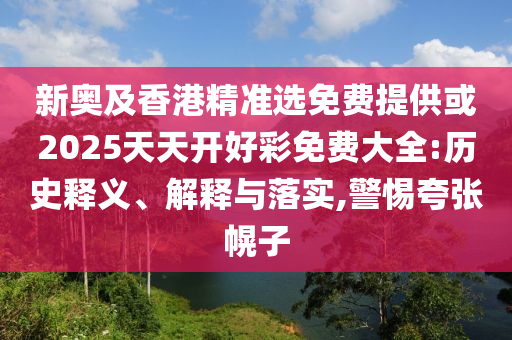 新奧及香港精準(zhǔn)選免費(fèi)提供或2025天天開(kāi)好彩免費(fèi)大全:歷史釋義、解釋與落實(shí),警惕夸張幌子