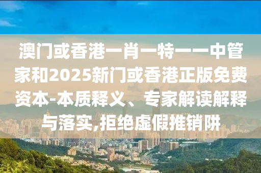 澳門(mén)或香港一肖一特一一中管家和2025新門(mén)或香港正版免費(fèi)資本-本質(zhì)釋義、專(zhuān)家解讀解釋與落實(shí),拒絕虛假推銷(xiāo)阱