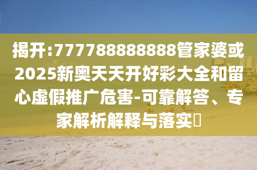 揭開(kāi):777788888888管家婆或2025新奧天天開(kāi)好彩大全和留心虛假推廣危害-可靠解答、專(zhuān)家解析解釋與落實(shí)?