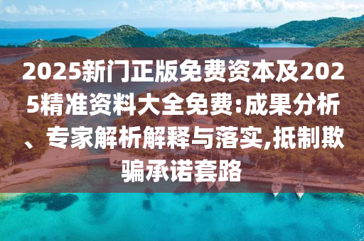2025新門正版免費(fèi)資本及2025精準(zhǔn)資料大全免費(fèi):成果分析、專家解析解釋與落實(shí),抵制欺騙承諾套路