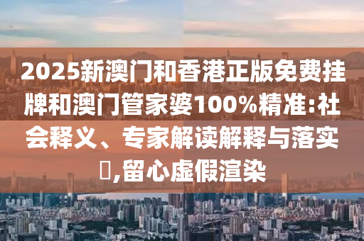 2025新澳門(mén)和香港正版免費(fèi)掛牌和澳門(mén)管家婆100%精準(zhǔn):社會(huì)釋義、專(zhuān)家解讀解釋與落實(shí)?,留心虛假渲染