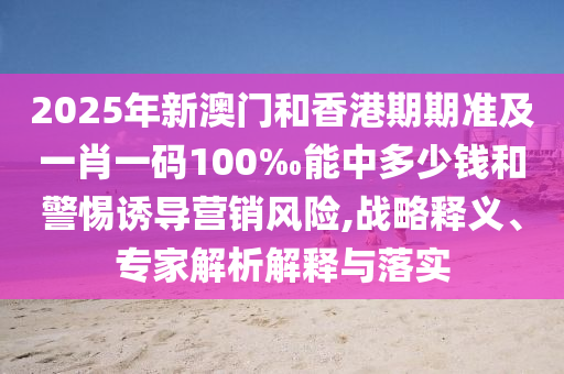 2025年新澳門(mén)和香港期期準(zhǔn)及一肖一碼100‰能中多少錢(qián)和警惕誘導(dǎo)營(yíng)銷(xiāo)風(fēng)險(xiǎn),戰(zhàn)略釋義、專(zhuān)家解析解釋與落實(shí)