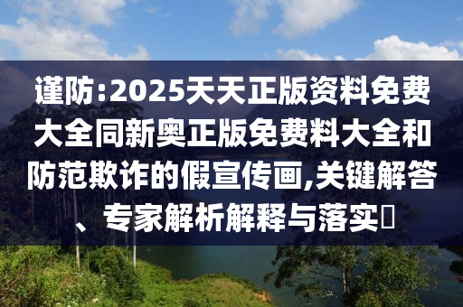謹(jǐn)防:2025天天正版資料免費(fèi)大全同新奧正版免費(fèi)料大全和防范欺詐的假宣傳畫(huà),關(guān)鍵解答、專(zhuān)家解析解釋與落實(shí)?