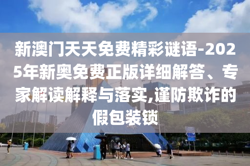 新澳門(mén)天天免費(fèi)精彩謎語(yǔ)-2025年新奧免費(fèi)正版詳細(xì)解答、專(zhuān)家解讀解釋與落實(shí),謹(jǐn)防欺詐的假包裝鎖