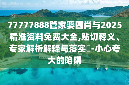 77777888管家婆四肖與2025精準(zhǔn)資料免費(fèi)大全,貼切釋義、專(zhuān)家解析解釋與落實(shí)?-小心夸大的陷阱