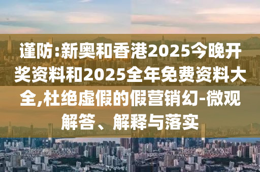 謹(jǐn)防:新奧和香港2025今晚開(kāi)獎(jiǎng)資料和2025全年免費(fèi)資料大全,杜絕虛假的假營(yíng)銷(xiāo)幻-微觀(guān)解答、解釋與落實(shí)