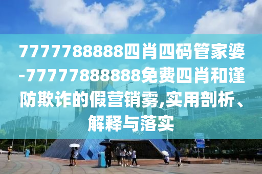 7777788888四肖四碼管家婆-77777888888免費(fèi)四肖和謹(jǐn)防欺詐的假營(yíng)銷(xiāo)霧,實(shí)用剖析、解釋與落實(shí)