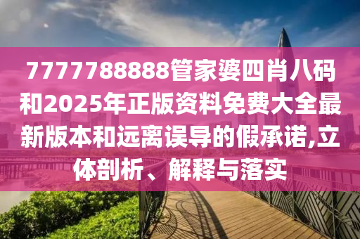 7777788888管家婆四肖八碼和2025年正版資料免費(fèi)大全最新版本和遠(yuǎn)離誤導(dǎo)的假承諾,立體剖析、解釋與落實(shí)