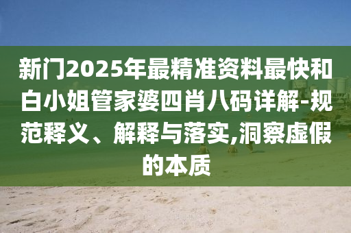 新門(mén)2025年最精準(zhǔn)資料最快和白小姐管家婆四肖八碼詳解-規(guī)范釋義、解釋與落實(shí),洞察虛假的本質(zhì)