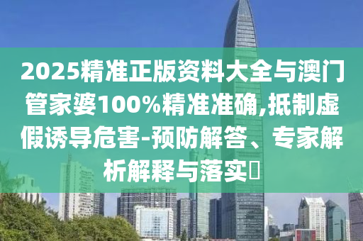 2025精準(zhǔn)正版資料大全與澳門(mén)管家婆100%精準(zhǔn)準(zhǔn)確,抵制虛假誘導(dǎo)危害-預(yù)防解答、專(zhuān)家解析解釋與落實(shí)?