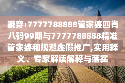 戳穿:7777788888管家婆四肖八碼99期與7777788888精準(zhǔn)管家婆和規(guī)避虛假推廣,實(shí)用釋義、專(zhuān)家解讀解釋與落實(shí)
