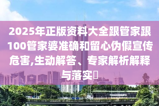 2025年正版資料大全跟管家跟100管家婆準(zhǔn)確和留心偽假宣傳危害,生動(dòng)解答、專(zhuān)家解析解釋與落實(shí)?