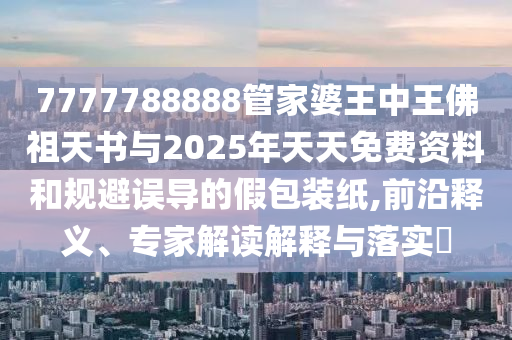 7777788888管家婆王中王佛祖天書(shū)與2025年天天免費(fèi)資料和規(guī)避誤導(dǎo)的假包裝紙,前沿釋義、專(zhuān)家解讀解釋與落實(shí)?