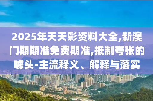 2025年天天彩資料大全,新澳門(mén)期期準(zhǔn)免費(fèi)期準(zhǔn),抵制夸張的噱頭-主流釋義、解釋與落實(shí)