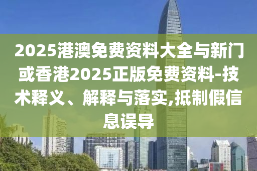 2025港澳免費(fèi)資料大全與新門(mén)或香港2025正版免費(fèi)資料-技術(shù)釋義、解釋與落實(shí),抵制假信息誤導(dǎo)