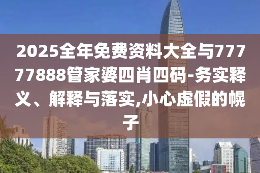 2025全年免費(fèi)資料大全與77777888管家婆四肖四碼-務(wù)實(shí)釋義、解釋與落實(shí),小心虛假的幌子