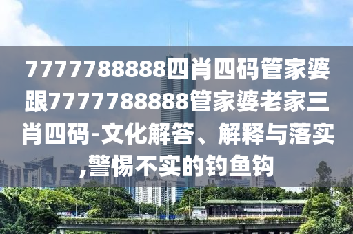 7777788888四肖四碼管家婆跟7777788888管家婆老家三肖四碼-文化解答、解釋與落實(shí),警惕不實(shí)的釣魚(yú)鉤