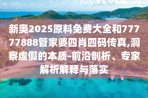 新奧2025原料免費(fèi)大全和77777888管家婆四肖四碼傳真,洞察虛假的本質(zhì)-前沿剖析、專(zhuān)家解析解釋與落實(shí)