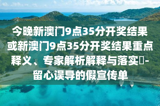 今晚新澳門(mén)9點(diǎn)35分開(kāi)獎(jiǎng)結(jié)果或新澳門(mén)9點(diǎn)35分開(kāi)獎(jiǎng)結(jié)果重點(diǎn)釋義、專(zhuān)家解析解釋與落實(shí)?-留心誤導(dǎo)的假宣傳單