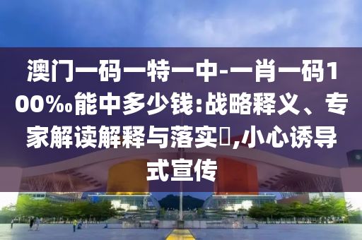 澳門一碼一特一中-一肖一碼100‰能中多少錢:戰(zhàn)略釋義、專家解讀解釋與落實(shí)?,小心誘導(dǎo)式宣傳