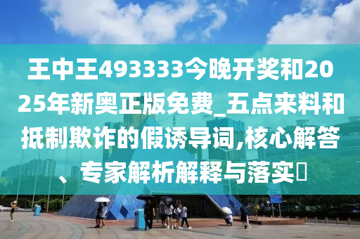 王中王493333今晚開(kāi)獎(jiǎng)和2025年新奧正版免費(fèi)_五點(diǎn)來(lái)料和抵制欺詐的假誘導(dǎo)詞,核心解答、專(zhuān)家解析解釋與落實(shí)?
