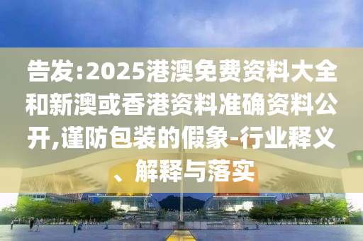 告發(fā):2025港澳免費資料大全和新澳或香港資料準(zhǔn)確資料公開,謹(jǐn)防包裝的假象-行業(yè)釋義、解釋與落實